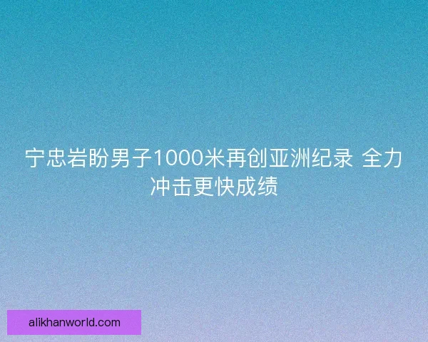 宁忠岩盼男子1000米再创亚洲纪录 全力冲击更快成绩