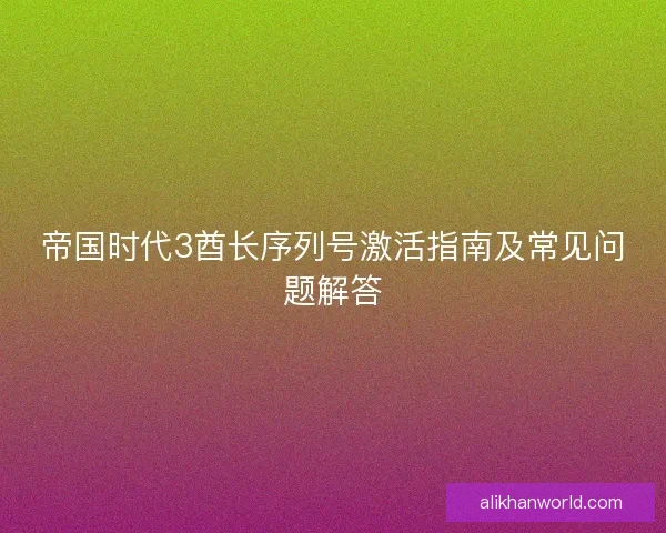帝国时代3酋长序列号激活指南及常见问题解答