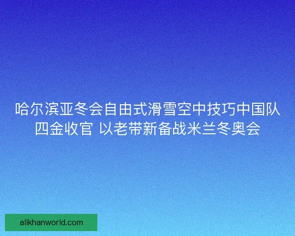 哈尔滨亚冬会自由式滑雪空中技巧中国队四金收官 以老带新备战米兰冬奥会 哈尔滨亚冬会自由式滑雪空中技巧中国队四金收官 以老带新备战米兰冬奥会