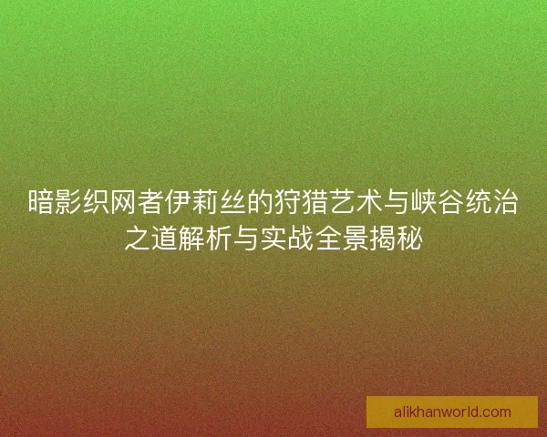 暗影织网者伊莉丝的狩猎艺术与峡谷统治之道解析与实战全景揭秘 暗影织网者伊莉丝的狩猎艺术与峡谷统治之道解析与实战全景揭秘