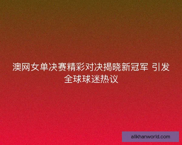 澳网女单决赛精彩对决揭晓新冠军 引发全球球迷热议 澳网女单决赛精彩对决揭晓新冠军 引发全球球迷热议