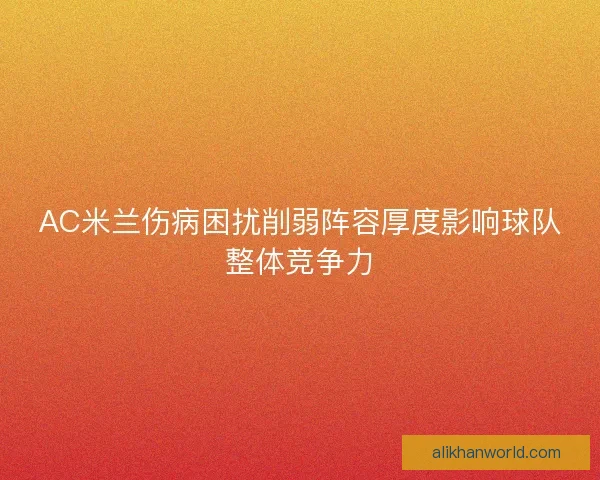 AC米兰伤病困扰削弱阵容厚度影响球队整体竞争力 AC米兰伤病困扰削弱阵容厚度影响球队整体竞争力