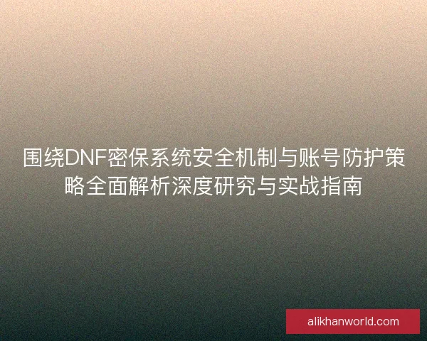 围绕DNF密保系统安全机制与账号防护策略全面解析深度研究与实战指南 围绕DNF密保系统安全机制与账号防护策略全面解析深度研究与实战指南