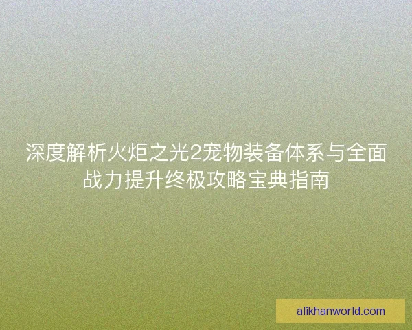 深度解析火炬之光2宠物装备体系与全面战力提升终极攻略宝典指南 深度解析火炬之光2宠物装备体系与全面战力提升终极攻略宝典指南